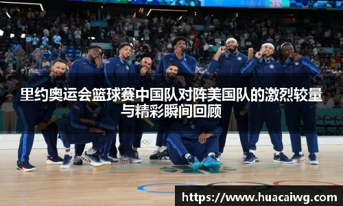 里约奥运会篮球赛中国队对阵美国队的激烈较量与精彩瞬间回顾