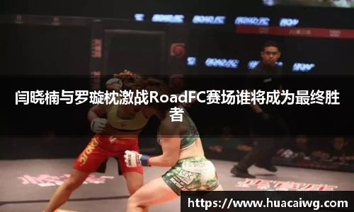 闫晓楠与罗璇枕激战RoadFC赛场谁将成为最终胜者